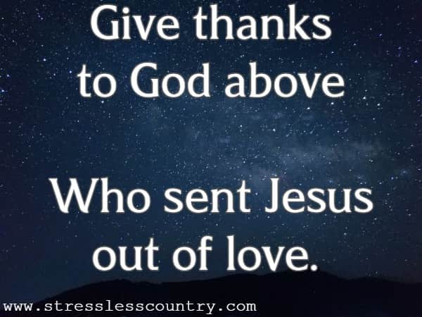 Give thanks to God above Who sent Jesus out of love.