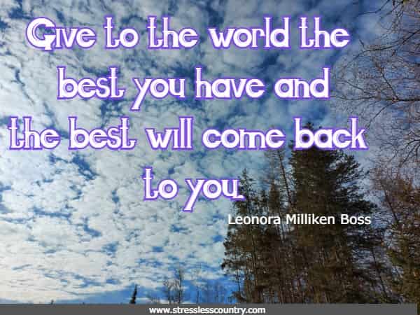 Give to the world the best you have and the best will come back to you.