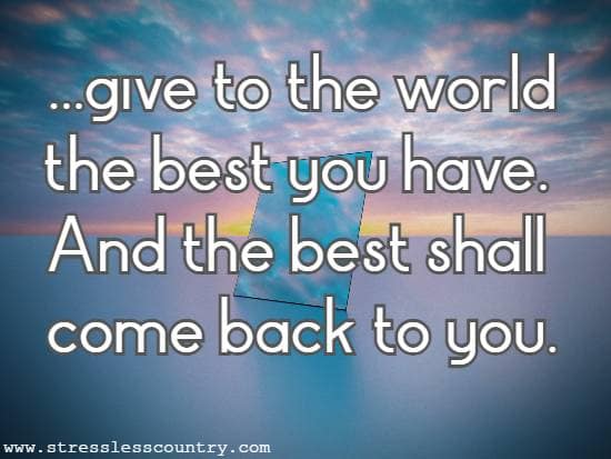 ...give to the world the best you have. And the best shall come back to you.