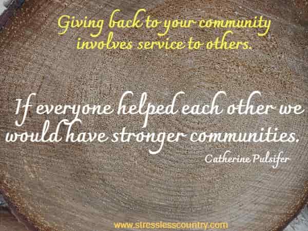 Giving back to your community involves service to others.  If everyone helped each other we would have stronger communities.