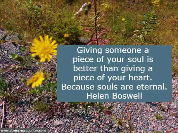 Giving someone a piece of your soul is better than giving a piece of your heart. Because souls are eternal.Helen Boswell