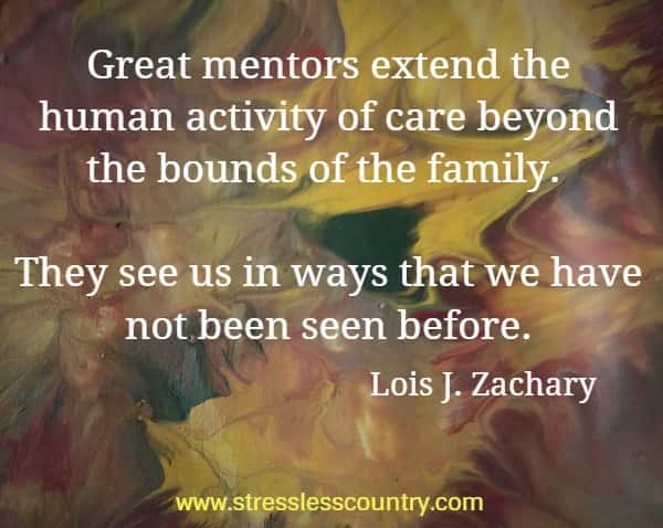 Great mentors extend the human activity of care beyond the bounds of the family. They see us in ways that we have not been seen before.