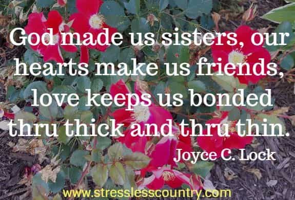 God made us sisters, our hearts make us friends, love keeps us bonded thru thick and thru thin. Joyce C. Lock