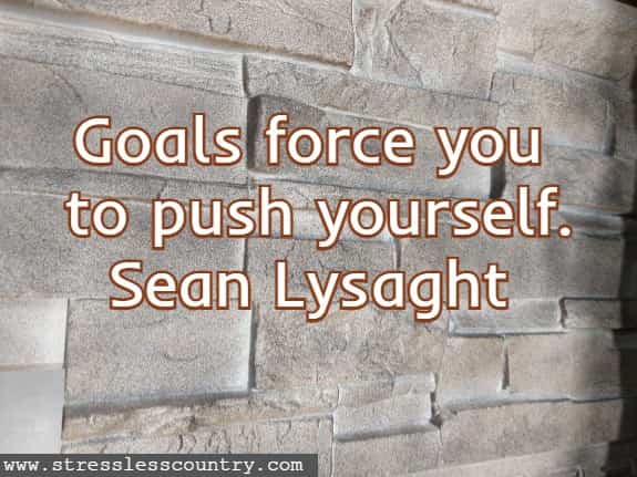 Goals force you to push yourself.