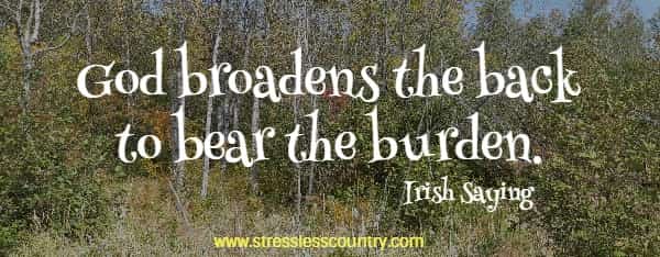 God broadens the back to bear the burden. Irish Saying
