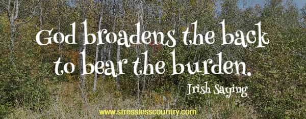 God broadens the back to bear the burden. Irish Saying