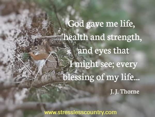  God gave me life, health and strength, and eyes that I might see; every blessing of my life