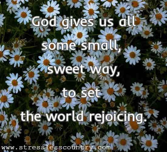 God gives us all some small, sweet way, to set the world rejoicing.