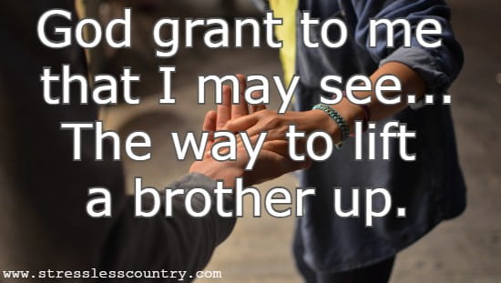  God grant to me that I may see...The way to lift a brother up.