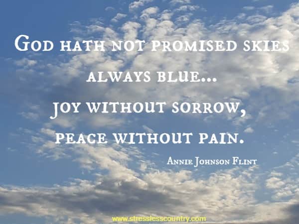 God hath not promised skies always blue...joy without sorrow, peace without pain.