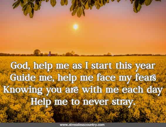 God, help me as I start this year Guide me, help me face my fears Knowing you are with me each  day Help me to never stray.