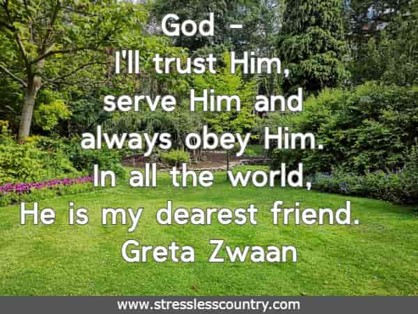 God - I'll trust Him, serve Him and always obey Him. In all the world, He is my dearest friend.
