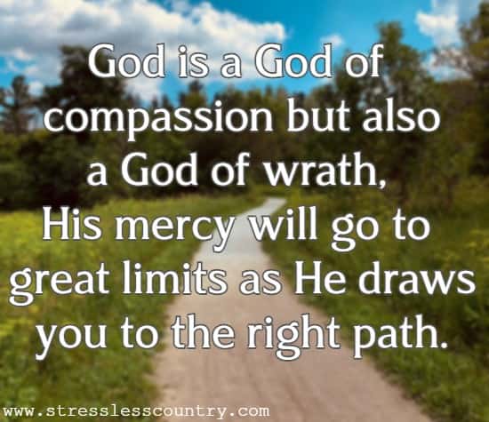God is a God of compassion but also a God of wrath, His mercy will go to great limits as He draws you to the right path.