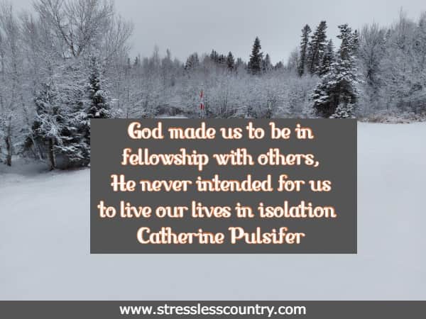 God made us to be in fellowship with others, He never intended for us to live our lives in isolation