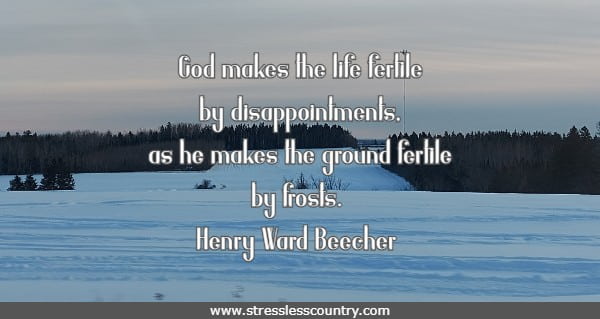 God makes the life fertile by disappointments, as he makes the ground fertile by frosts.