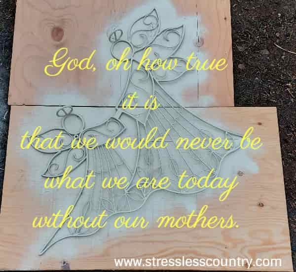 God, oh how true it is that we would never be what we are today without our mothers.