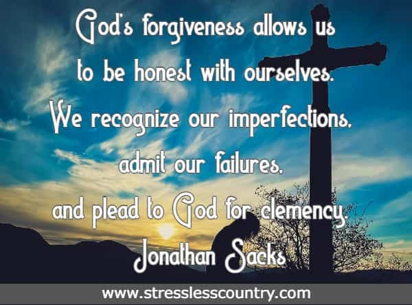 Gods forgiveness allows us to be honest with ourselves. We recognize our imperfections, admit our failures, and plead to God for clemency.
