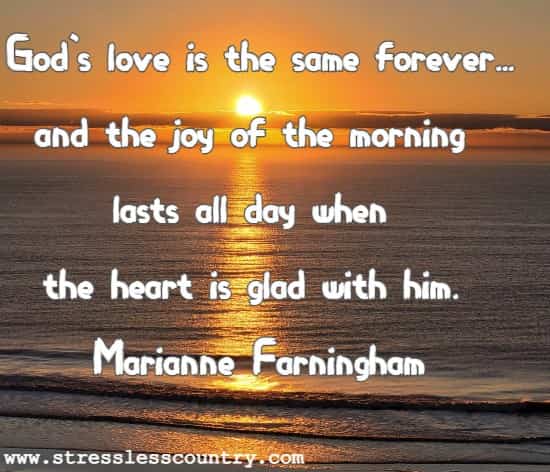 God's love is the same forever...and the joy of the morning lasts all day when the heart is glad with him.
