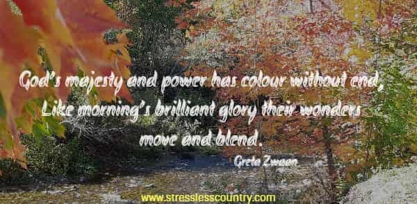 God’s majesty and power has colour without end, Like morning’s brilliant glory their wonders move and blend.