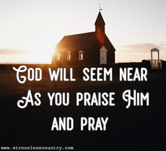  God will seem near As you praise Him and pray 