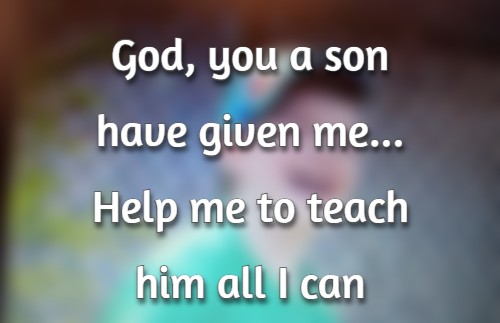 God, you a son have given me....Help me to teach him all I can