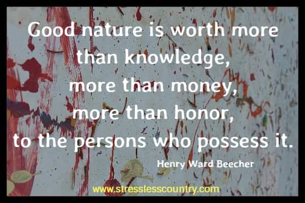 Good nature is worth more than knowledge, more than money, more than honor, to the persons who possess it.