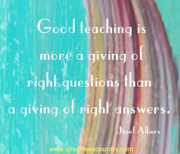 Good teaching is more a giving of right questions than a giving of right answers.