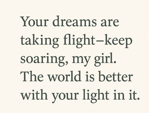 Your dreams are taking flight—keep soaring, my girl. The world is better with your light in it.