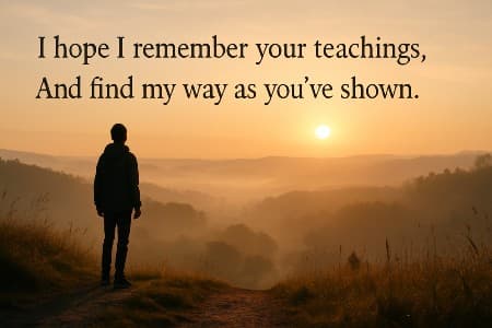 I hope I remember your teachings, And find my way as you’ve shown.