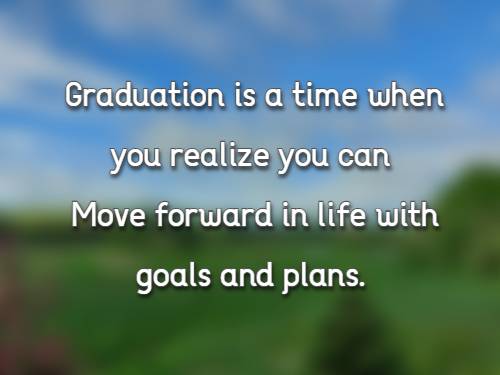 Graduation is a time when you realize you can Move forward in life with goals and plans.