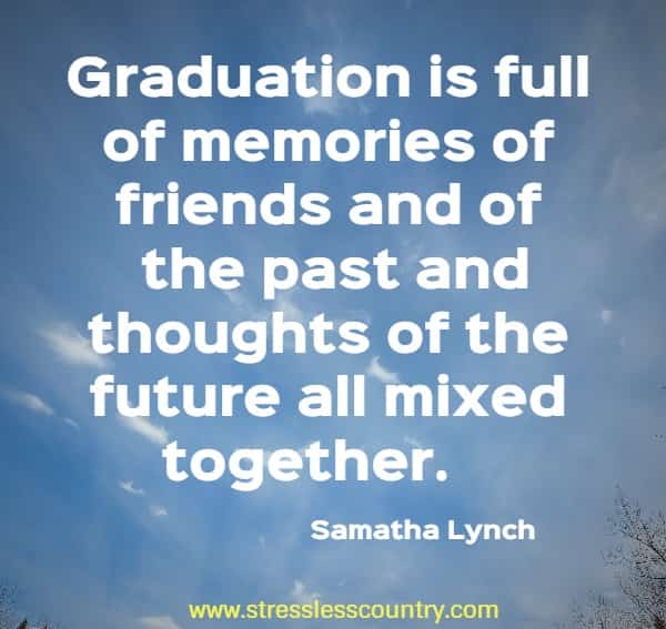 Graduation is full of memories of friends and of the past and thoughts of the future all mixed together.