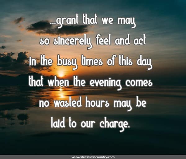 grant that we may so sincerely feel and act in the busy times of this day that when the evening comes no wasted hours may be laid to our charge.