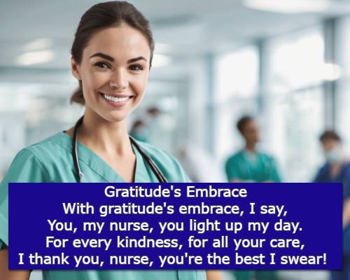 Gratitude's Embrace  With gratitude's embrace, I say, You, my nurse, you light up my day. For every kindness, for all your care, I thank you, nurse, you're the best I swear!