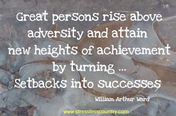Great persons rise above adversity and attain new heights of achievement by turning ...Setbacks into successes