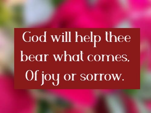 God will help thee bear what comes, Of joy or sorrow.