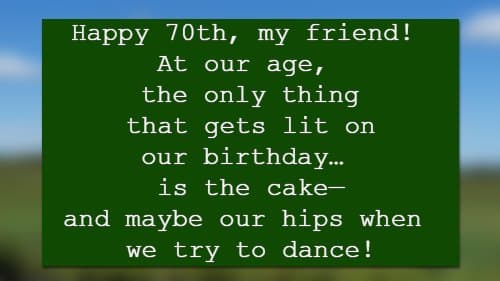 Happy 70th, my friend! At our age, the only thing that gets lit on our birthday… is the cake—and maybe our hips when we try to dance!
