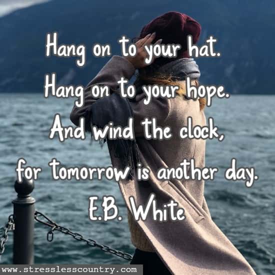 Hang on to your hat. Hang on to your hope. And wind the clock, for tomorrow is another day. E.B. White