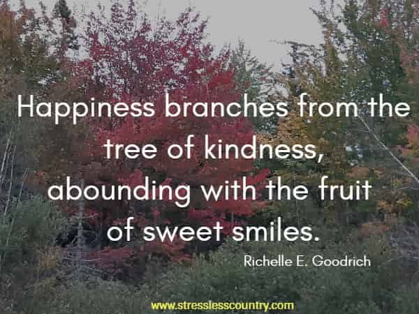  Happiness branches from the tree of kindness, abounding with the fruit of sweet smiles.
