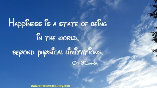 Happiness is a state of being in the world, beyond physical limitations.