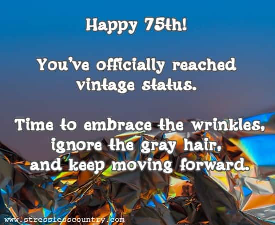 Happy 75th! You've officially reached vintage status. Time to embrace the wrinkles, ignore the gray hair, and keep moving forward.