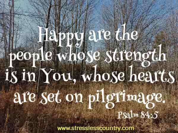 Happy are the people whose strength is in You, whose hearts are set on pilgrimage. 