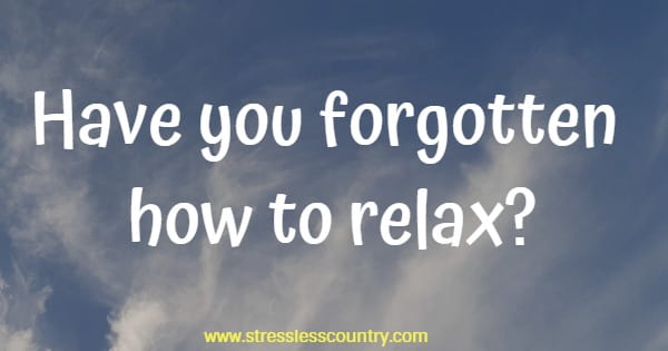 Have you forgotten how to relax?