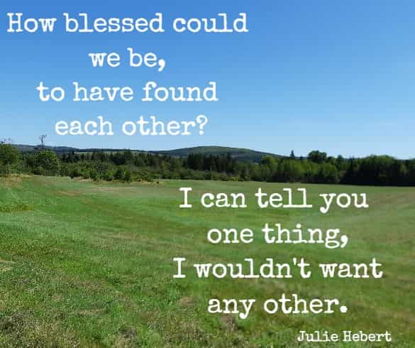 How blessed could we be, to have found each other? I can tell you one thing, I wouldn't want any other.