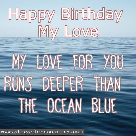 happy birthday my love My love for you runs deeper than the ocean blue 