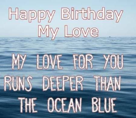 happy birthday my love My love for you runs deeper than the ocean blue