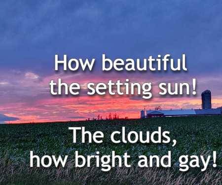 How beautiful the setting sun! The clouds, how bright and gay!