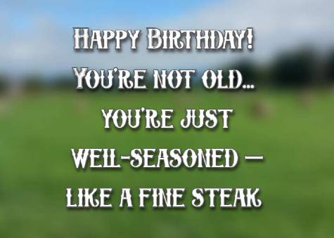 Happy Birthday! You’re not old… you’re just well-seasoned—like a fine steak