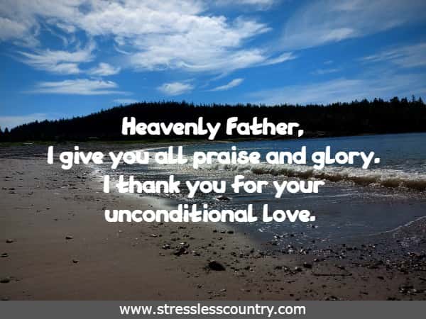 Heavenly Father, I give you all praise and glory. I thank you for your unconditional love.
