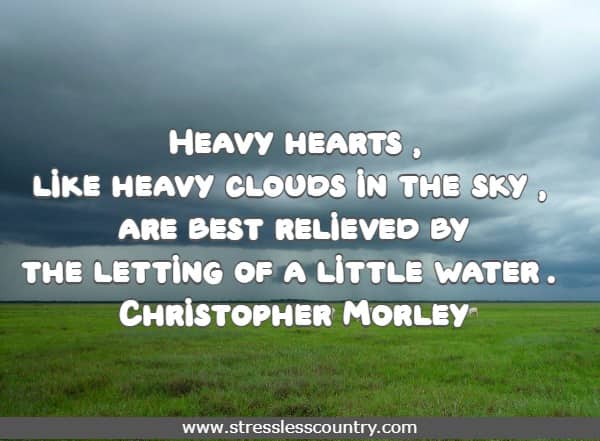 Heavy hearts, like heavy clouds in the sky, are best relieved by the letting of a little water. 
