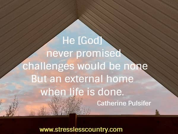 He [God] never promised challenges would be none But an external home when life is done